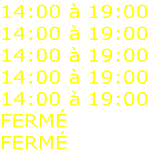 14:00 à 19:00 14:00 à 19:00 14:00 à 19:00 14:00 à 19:00 14:00 à 19:00 FERMÉ FERMÉ