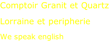 Comptoir Granit et Quartz  Lorraine et peripherie  We speak english